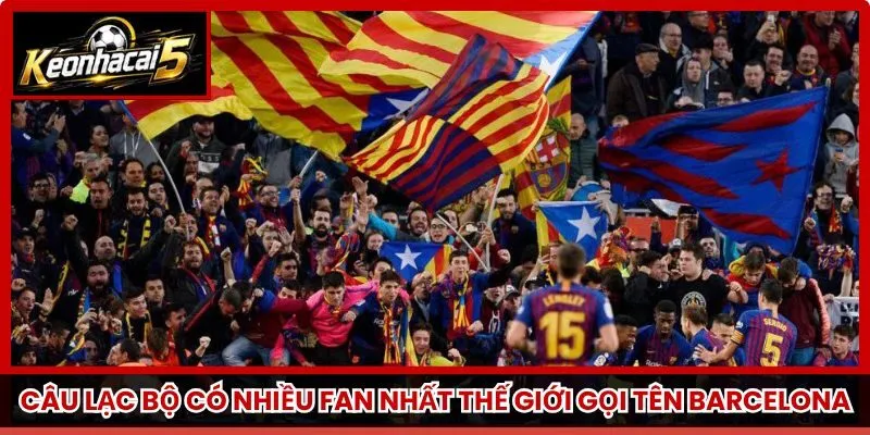 Câu lạc bộ có nhiều fan nhất thế giới gọi tên Barcelona